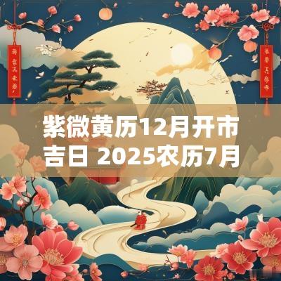 紫微黄历12月开市吉日 2025农历7月开市吉日