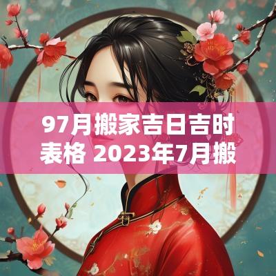 97月搬家吉日吉时表格 2025年7月搬家吉日吉时一览表
