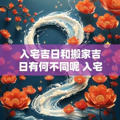 入宅吉日和搬家吉日有何不同呢 入宅吉日与方位有什么关系