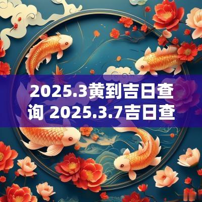 2025.3黄到吉日查询 2025.3.7吉日查询