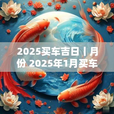 2025买车吉日丨月份 2025年1月买车吉日