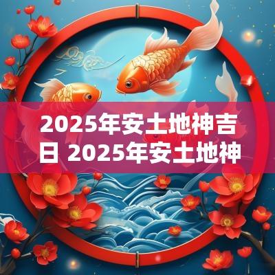2025年安土地神吉日 2025年安土地神最佳吉日
