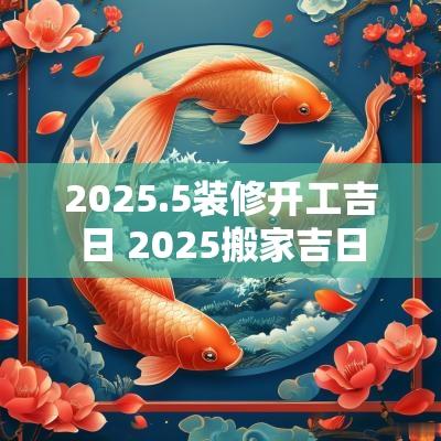 2025.5装修开工吉日 2025搬家吉日
