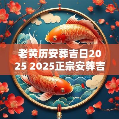 老黄历安葬吉日2025 2025正宗安葬吉日