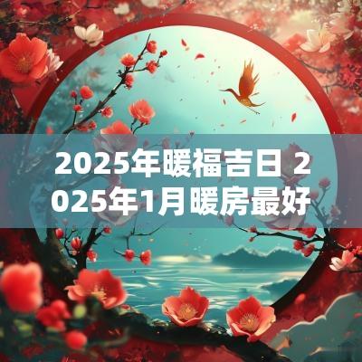 2025年暖福吉日 2025年1月暖房最好吉日是哪天本文将概述在2025年中适合进行重要活动的吉日，包括结婚、开业以及其他日常活动的吉日推荐。