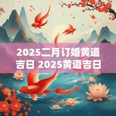 2025二月订婚黄道吉日 2025黄道吉日订婚
