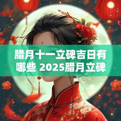 腊月十一立碑吉日有哪些 2025腊月立碑吉日查询