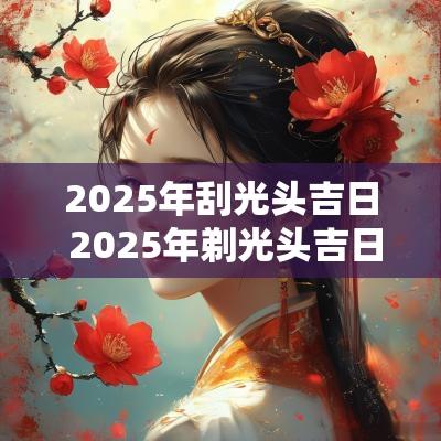 2025年刮光头吉日 2025年剃光头吉日查询