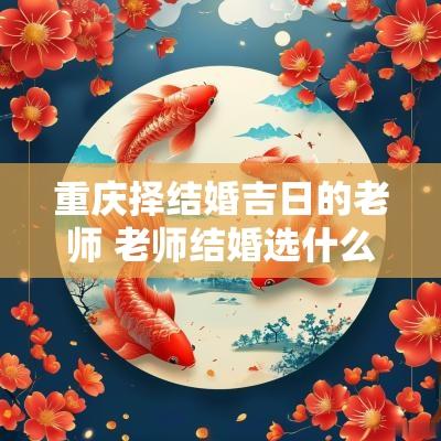 重庆择结婚吉日的老师 老师结婚选什么时间好
