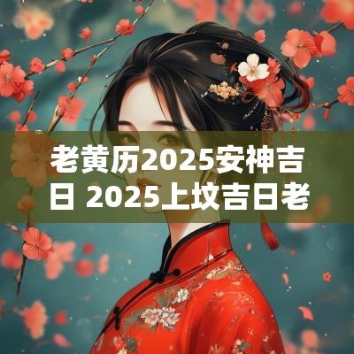 老黄历2025安神吉日 2025上坟吉日老黄历