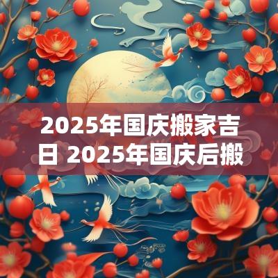 2025年国庆搬家吉日 2025年国庆后搬家吉日