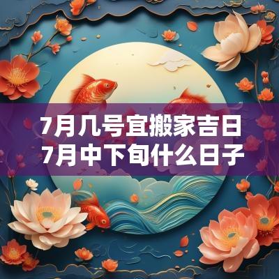 7月几号宜搬家吉日 7月中下旬什么日子适合搬家