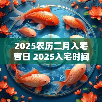 2025农历二月入宅吉日 2025入宅时间吉日一览表