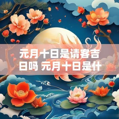 元月十日是请客吉日吗 元月十日是什么日子