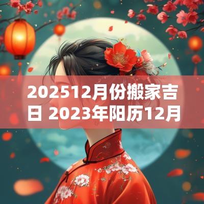 202512月份搬家吉日 2025年阳历12月份搬家吉日有哪些