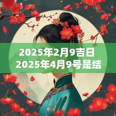 2025年2月9吉日 2025年4月9号是结婚吉日吗