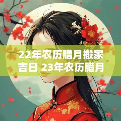 22年农历腊月搬家吉日 23年农历腊月搬家最佳好日子