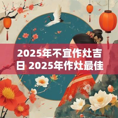2025年不宜作灶吉日 2025年作灶最佳吉日一览表