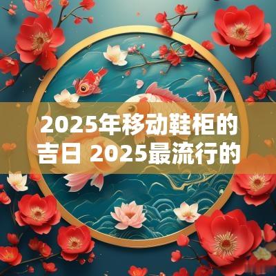 2025年移动鞋柜的吉日 2025最流行的鞋柜