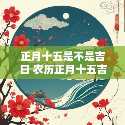 正月十五是不是吉日 农历正月十五吉日