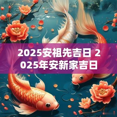 2025安祖先吉日 2025年安新家吉日