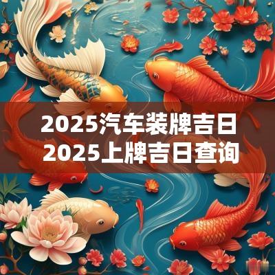 2025汽车装牌吉日 2025上牌吉日查询表