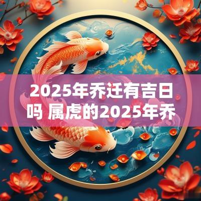 2025年乔迁有吉日吗 属虎的2025年乔迁吉日