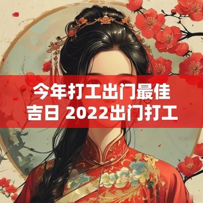 今年打工出门最佳吉日 2025出门打工吉日