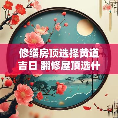 修缮房顶选择黄道吉日 翻修屋顶选什么吉日