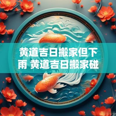 黄道吉日搬家但下雨 黄道吉日搬家碰见下雨