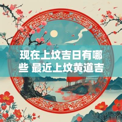 现在上坟吉日有哪些 最近上坟黄道吉日