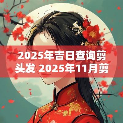 2025年吉日查询剪头发 2025年11月剪头发的吉日