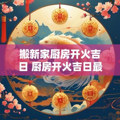 搬新家厨房开火吉日 厨房开火吉日最近