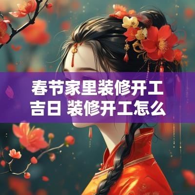 春节家里装修开工吉日 装修开工怎么挑选吉日