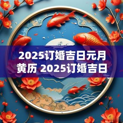 2025订婚吉日元月黄历 2025订婚吉日一览表