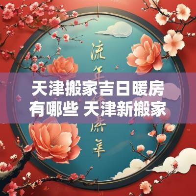 天津搬家吉日暖房有哪些 天津新搬家吉日测评