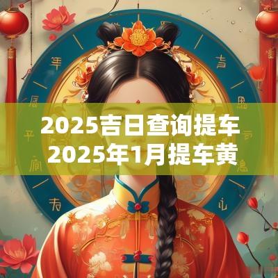 2025吉日查询提车 2025年1月提车黄道吉日查询