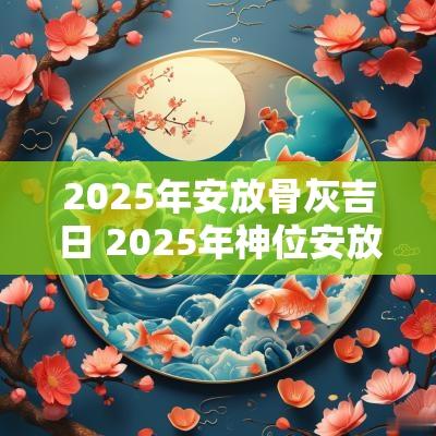 2025年安放骨灰吉日 2025年神位安放吉日