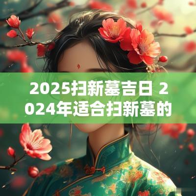 2025扫新墓吉日 2025年适合扫新墓的日子