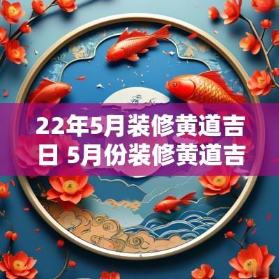 22年5月装修黄道吉日 5月份装修黄道吉日2025年查询