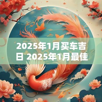 2025年1月买车吉日 2025年1月最佳吉日吉时一览表