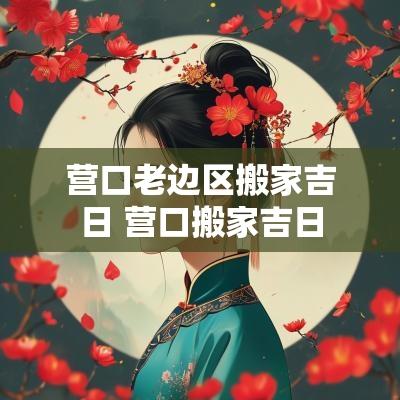 营口老边区搬家吉日 营口搬家吉日