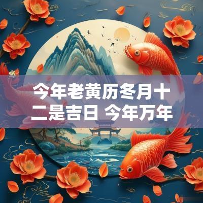 今年老黄历冬月十二是吉日 今年万年历老黄历大全