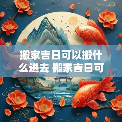 搬家吉日可以搬什么进去 搬家吉日可以选火日吗