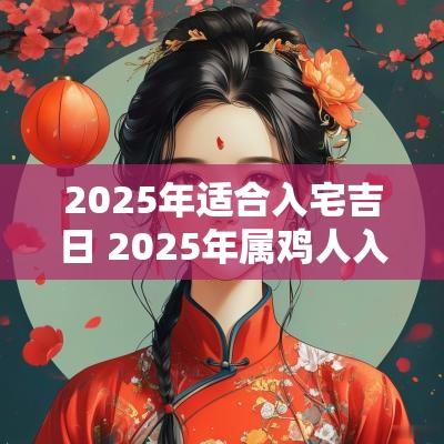 2025年适合入宅吉日 2025年属鸡人入宅吉日