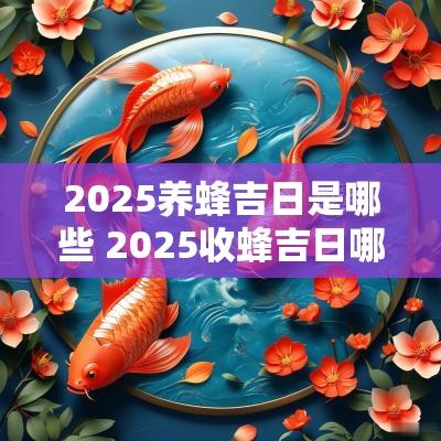 2025养蜂吉日是哪些 2025收蜂吉日哪些最好