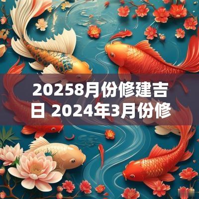 20258月份修建吉日 2025年3月份修建吉日一览表