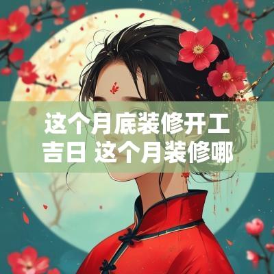 这个月底装修开工吉日 这个月装修哪天是吉日吉时