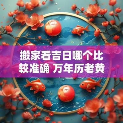 搬家看吉日哪个比较准确 万年历老黄历看吉日搬家