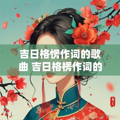 吉日格愣作词的歌曲 吉日格楞作词的都有哪些歌曲